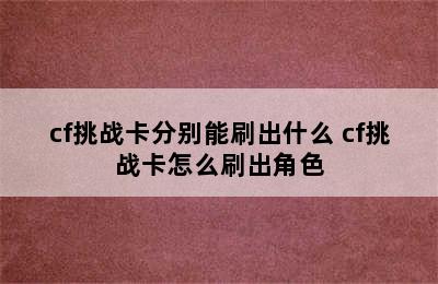 cf挑战卡分别能刷出什么 cf挑战卡怎么刷出角色